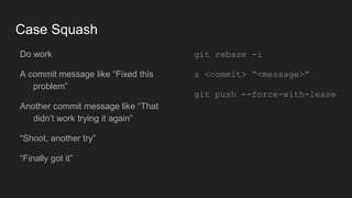 Case Squash
● Do work
● A commit message like “Fixed
this problem”
● Another commit message like
“That didn’t work trying it again”
● “Shoot, another try”
● “Finally got it”
● git rebase -i
● s <commit> “<message>”
● git push
--force-with-lease
 