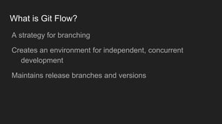 What is Git Flow?
● A strategy for branching
● Creates an environment for independent, concurrent
development
● Maintains release branches and versions
 