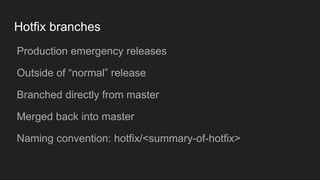 Hotfix branches
● Production emergency releases
● Outside of “normal” release
● Branched directly from master
● Merged back into master
● Naming convention: hotfix/<summary-of-hotfix>
 