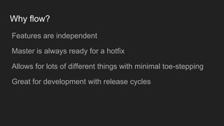 Why flow?
● Features are independent
● Master is always ready for a hotfix
● Allows for lots of different things with minimal toe-stepping
● Great for development with release cycles
 