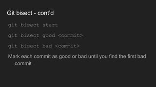 Git bisect - cont’d
● git bisect start
● git bisect good <commit>
● git bisect bad <commit>
● Mark each commit as good or bad until you find the first
bad commit
 