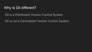 Why is Git different?
● Git is a Distributed Version Control System
● Git is not a Centralized Version Control System
 