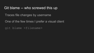 Git blame -- who screwed this up
● Traces file changes by username
● One of the few times I prefer a visual client
● git blame <filename>
 