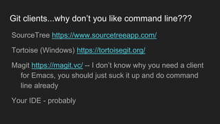 Git clients...why don’t you like command line???
● SourceTree https://www.sourcetreeapp.com/
● Tortoise (Windows) https://tortoisegit.org/
● Magit https://magit.vc/ -- I don’t know why you need a
client for Emacs, you should just suck it up and do
command line already
● Your IDE - probably
 
