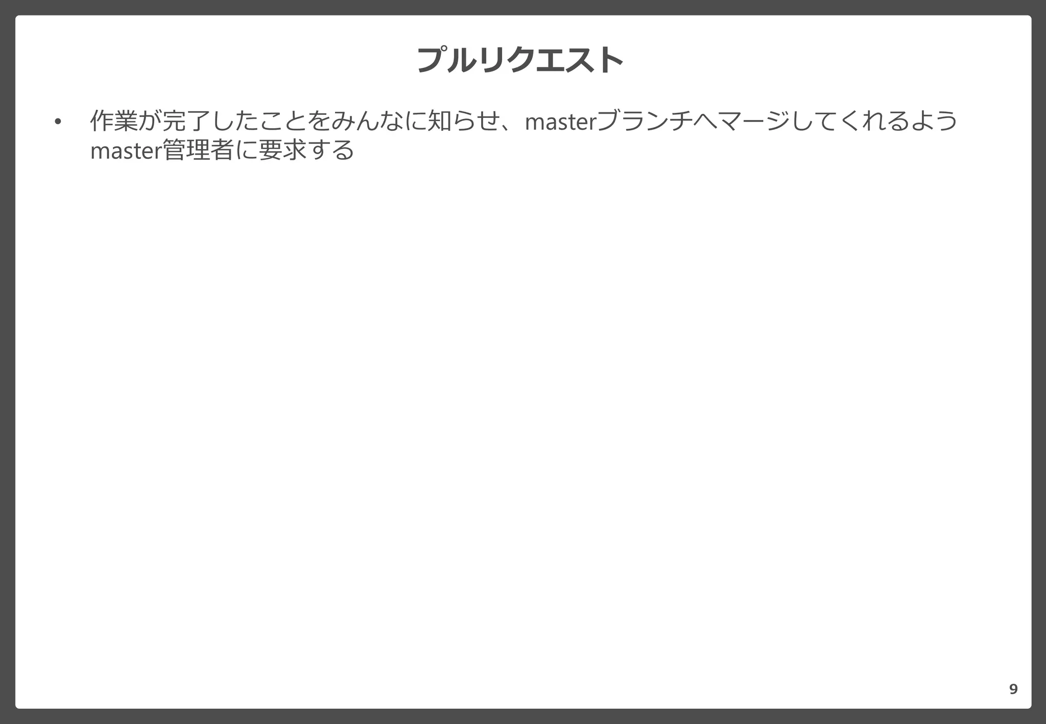 プルリクエスト
9
• 作業が完了したことをみんなに知らせ、masterブランチへマージしてくれるよう
master管理者に要求する
 