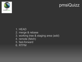 pmsiQuizz




1.   HEAD
2.   merge & rebase
3.   working tree & staging area (add)
4.   remote (fetch)
5.   fast-forward
6.   RTFM
 