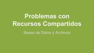 Problemas con
Recursos Compartidos
Bases de Datos y Archivos
 