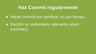 Haz Commit regularmente
● Hacer commit por cambios, no por tiempo.
● Escribir un comentario relevante (short
summary)
 