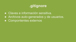.gitignore
● Claves e información sensitiva.
● Archivos auto-generados y de usuarios.
● Compontentes externos
 