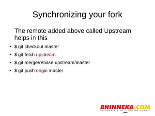 Synchronizing your fork
The remote added above called Upstream
helps in this
● $ git checkout master
● $ git fetch upstream
● $ git merge/rebase upstream/master
● $ git push origin master
 