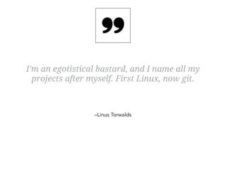 I'm an egotistical bastard, and I name all my 
projects after myself. First Linux, now git. 
–Linus Torwalds 
 