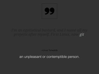 I'm an egotistical bastard, and I name all my 
projects after myself. First Linux, now git. 
–Linus Torwalds 
an unpleasant or contemptible person. 
git 
 