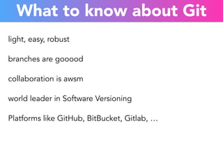 What to know about Git 
light, easy, robust 
branches are gooood 
collaboration is awsm 
world leader in Software Versioning 
Platforms like GitHub, BitBucket, Gitlab, … 
 