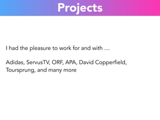 Projects 
I had the pleasure to work for and with … 
Adidas, ServusTV, ORF, APA, David Copperfield, 
Toursprung, and many more 
 