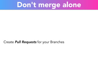 Don't merge alone 
Create Pull Requests for your Branches 
 