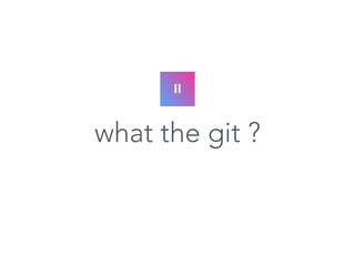 II 
what the git ? 
 