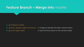 Feature Branch – Merge Into master 
 git checkout master 
 git pull [--rebase] origin new-feature // merge [or rebase] the latest central version 
 git push origin master // send the final version to the central master 
 