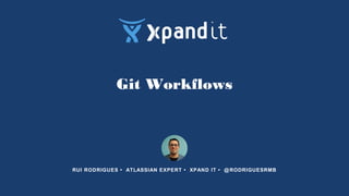 Git Workflows
RUI RODRIGUES • ATLASSIAN EXPERT • XPAND IT • @RODRIGUESRMB
 