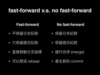 Fast-forward
•
•
•
• rebase
No fast-forward
•
•
• (merge)
• commit
fast-forward v.s. no fast-forward
 