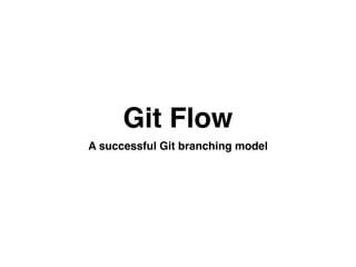 Git Flow
A successful Git branching model
 