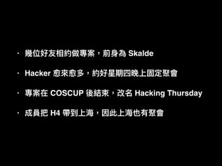 • Skalde
• Hacker
• COSCUP Hacking Thursday
• H4
 