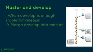 Master and develop
. When develop is enough
stable for release:
-> Merge develop into master
 