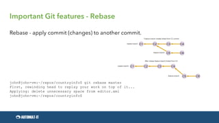 Important Git features - Rebase
Rebase - apply commit (changes) to another commit.
john@john-vm:~/repos/countryinfo$ git rebase master
First, rewinding head to replay your work on top of it...
Applying: delete unnecessary space from editor.xml
john@john-vm:~/repos/countryinfo$
 