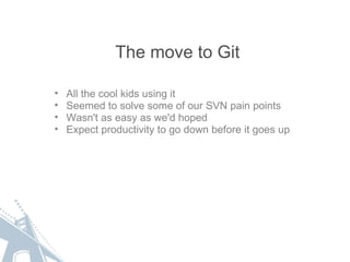 The move to Git <ul><ul><li>All the cool kids using it </li></ul></ul><ul><ul><li>Seemed to solve some of our SVN pain poi...