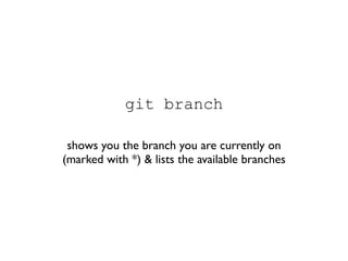 git branch

 shows you the branch you are currently on
(marked with *) & lists the available branches
 