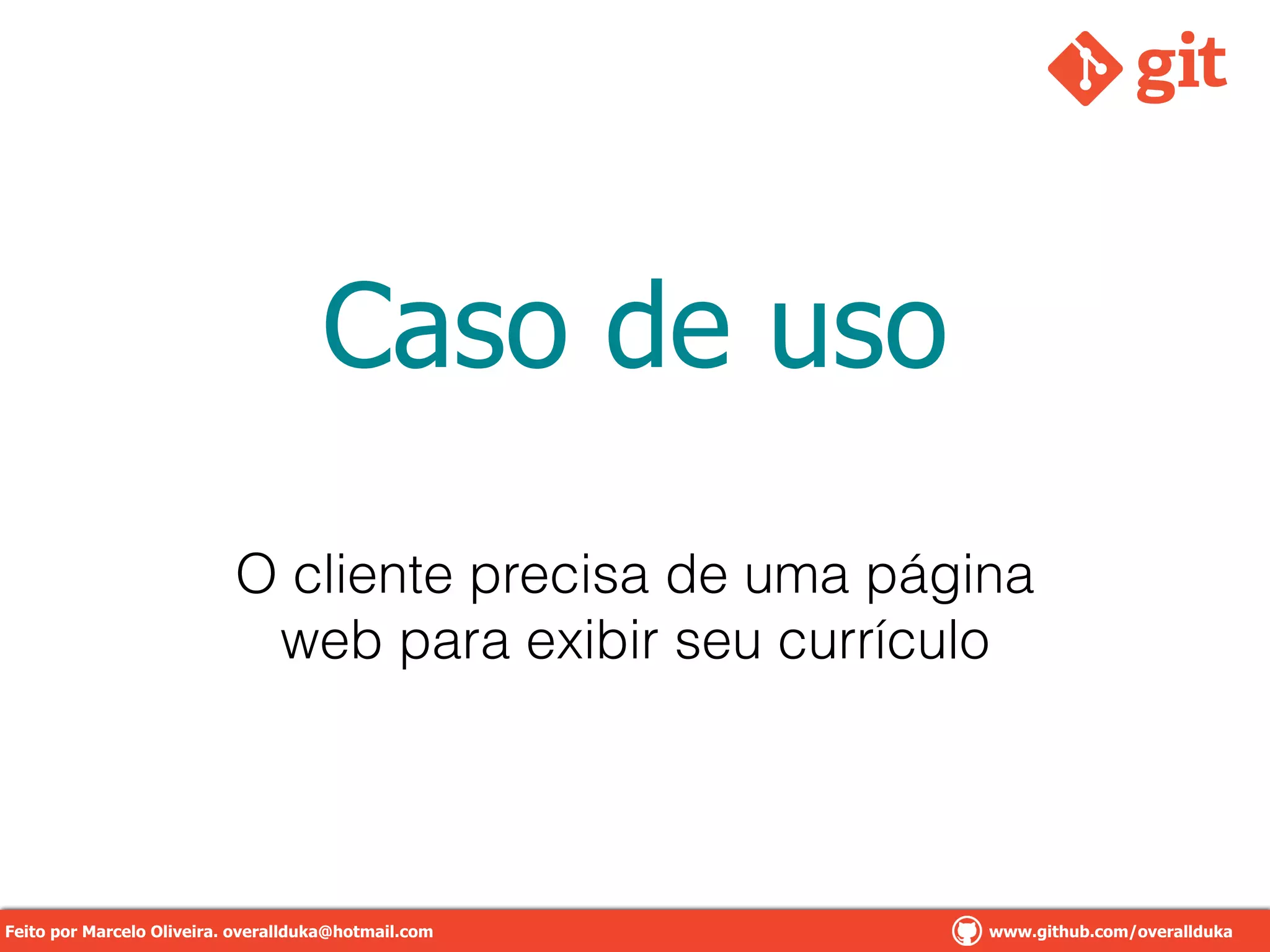 Caso de uso
O cliente precisa de uma página
web para exibir seu currículo
Feito por Marcelo Oliveira. overallduka@hotmail.com www.github.com/overalldukaFeito por Marcelo Oliveira. overallduka@hotmail.com www.github.com/overallduka
 