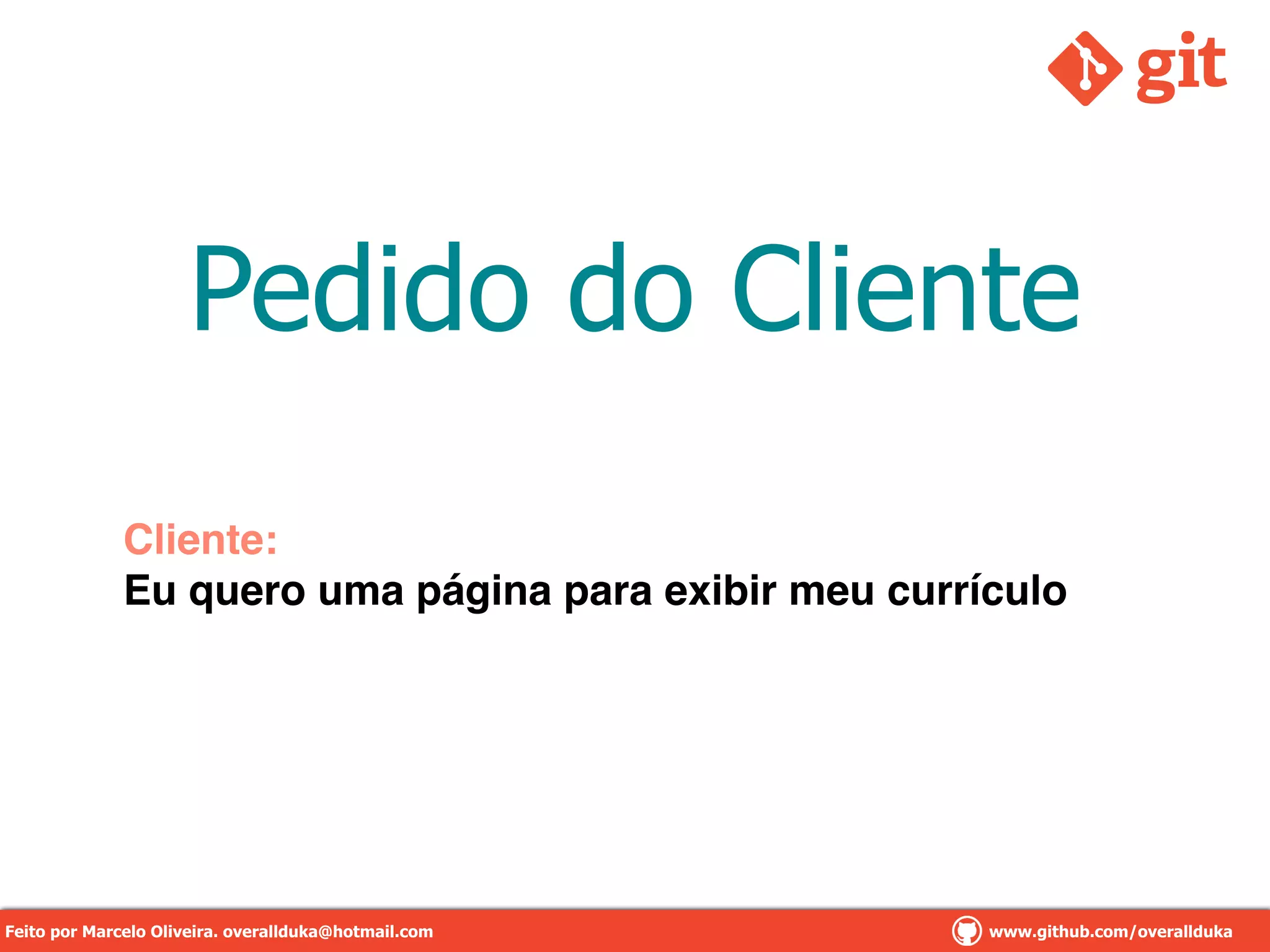 Pedido do Cliente
Cliente:!
Eu quero uma página para exibir meu currículo
Feito por Marcelo Oliveira. overallduka@hotmail.com www.github.com/overalldukaFeito por Marcelo Oliveira. overallduka@hotmail.com www.github.com/overallduka
 