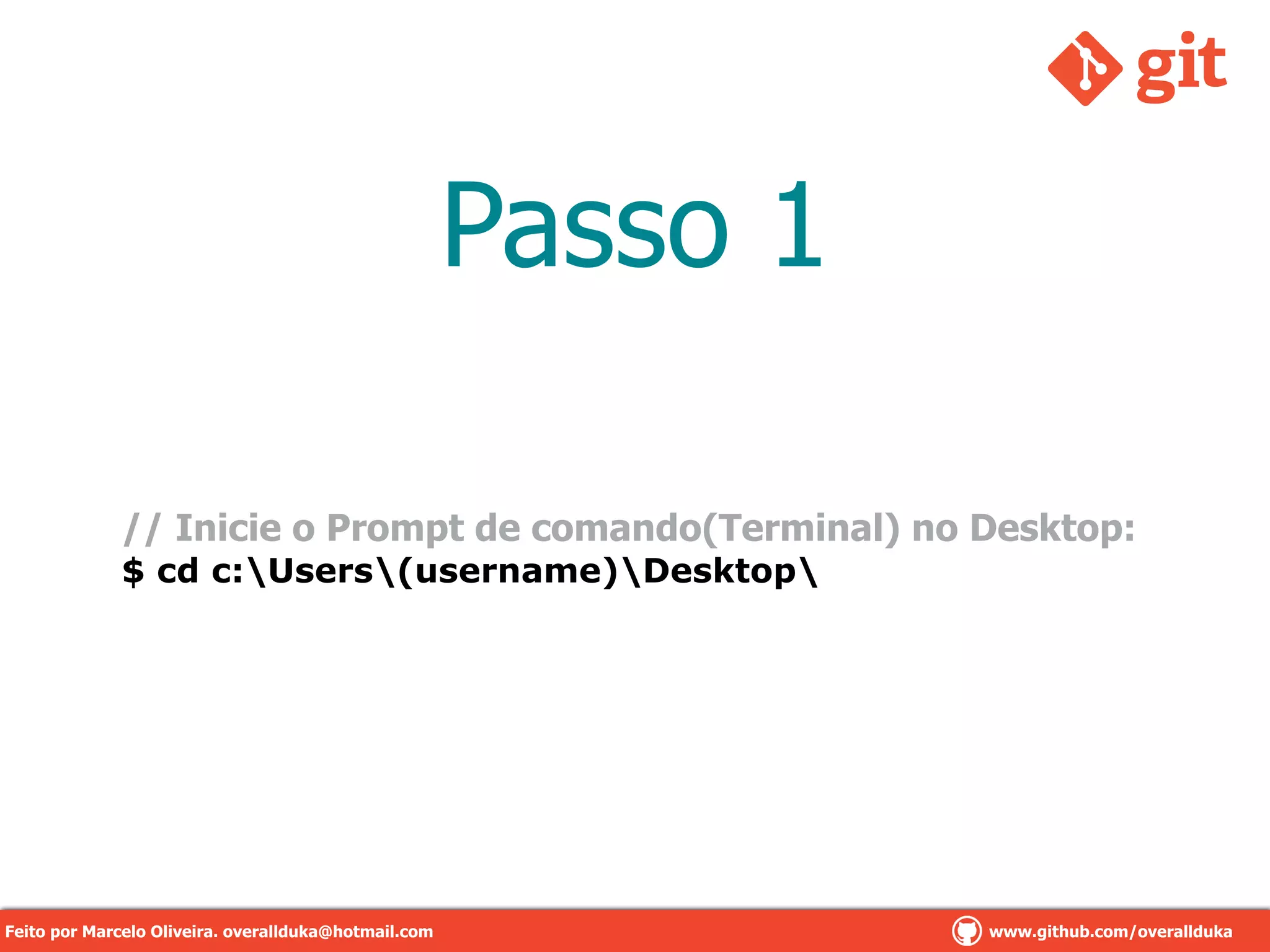 Passo 1
// Inicie o Prompt de comando(Terminal) no Desktop:
$ cd c:Users(username)Desktop
Feito por Marcelo Oliveira. overallduka@hotmail.com www.github.com/overalldukaFeito por Marcelo Oliveira. overallduka@hotmail.com www.github.com/overallduka
 