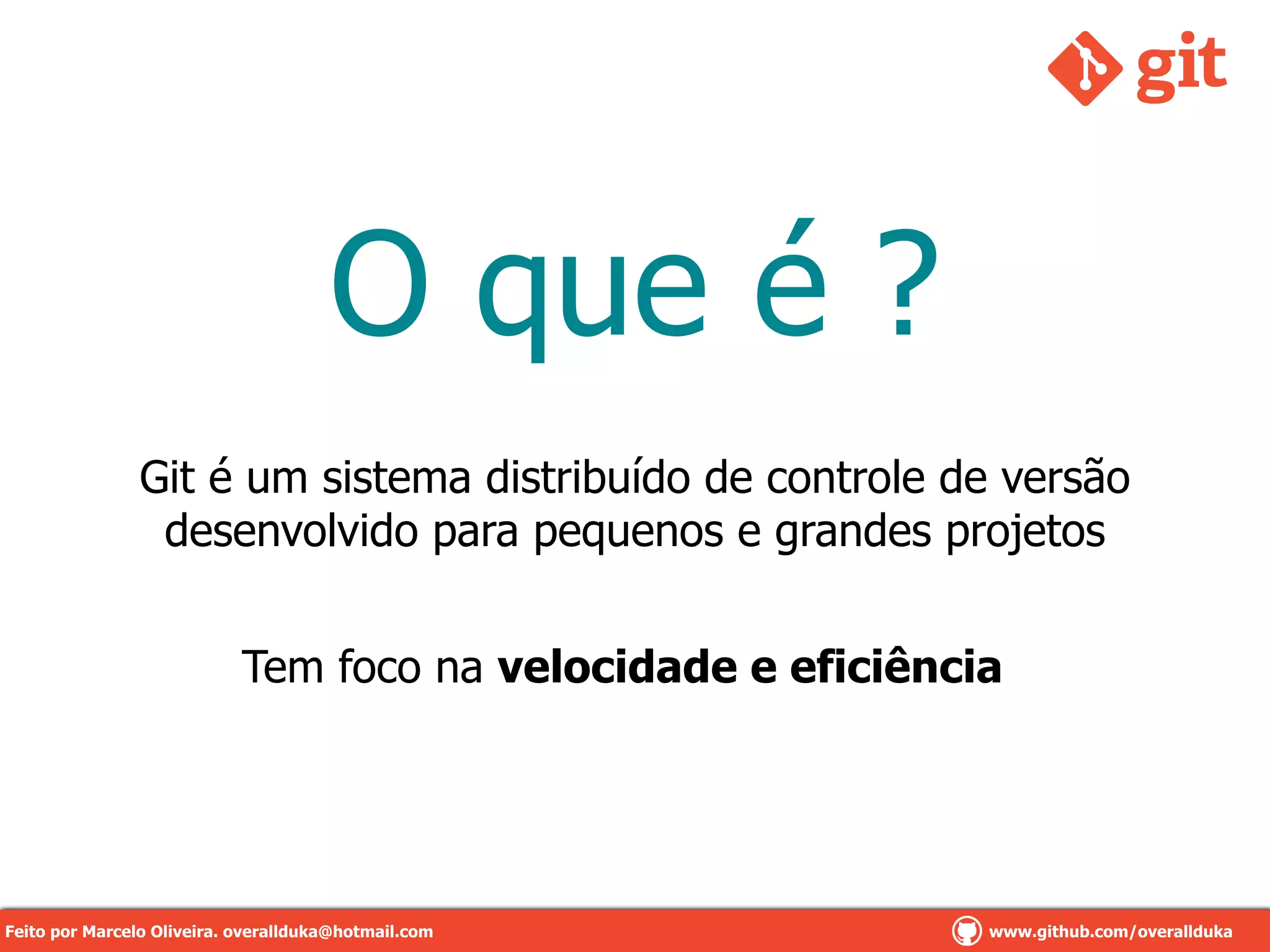 O que é ?
Git é um sistema distribuído de controle de versão
desenvolvido para pequenos e grandes projetos
Tem foco na velocidade e eficiência
Feito por Marcelo Oliveira. overallduka@hotmail.comFeito por Marcelo Oliveira. overallduka@hotmail.com www.github.com/overalldukaFeito por Marcelo Oliveira. overallduka@hotmail.com www.github.com/overallduka
 
