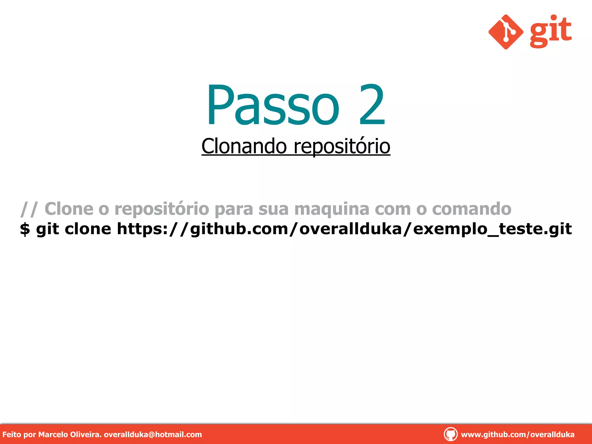 Passo 2
// Clone o repositório para sua maquina com o comando
$ git clone https://github.com/overallduka/exemplo_teste.git
Clonando repositório
Feito por Marcelo Oliveira. overallduka@hotmail.com www.github.com/overalldukaFeito por Marcelo Oliveira. overallduka@hotmail.com www.github.com/overallduka
 