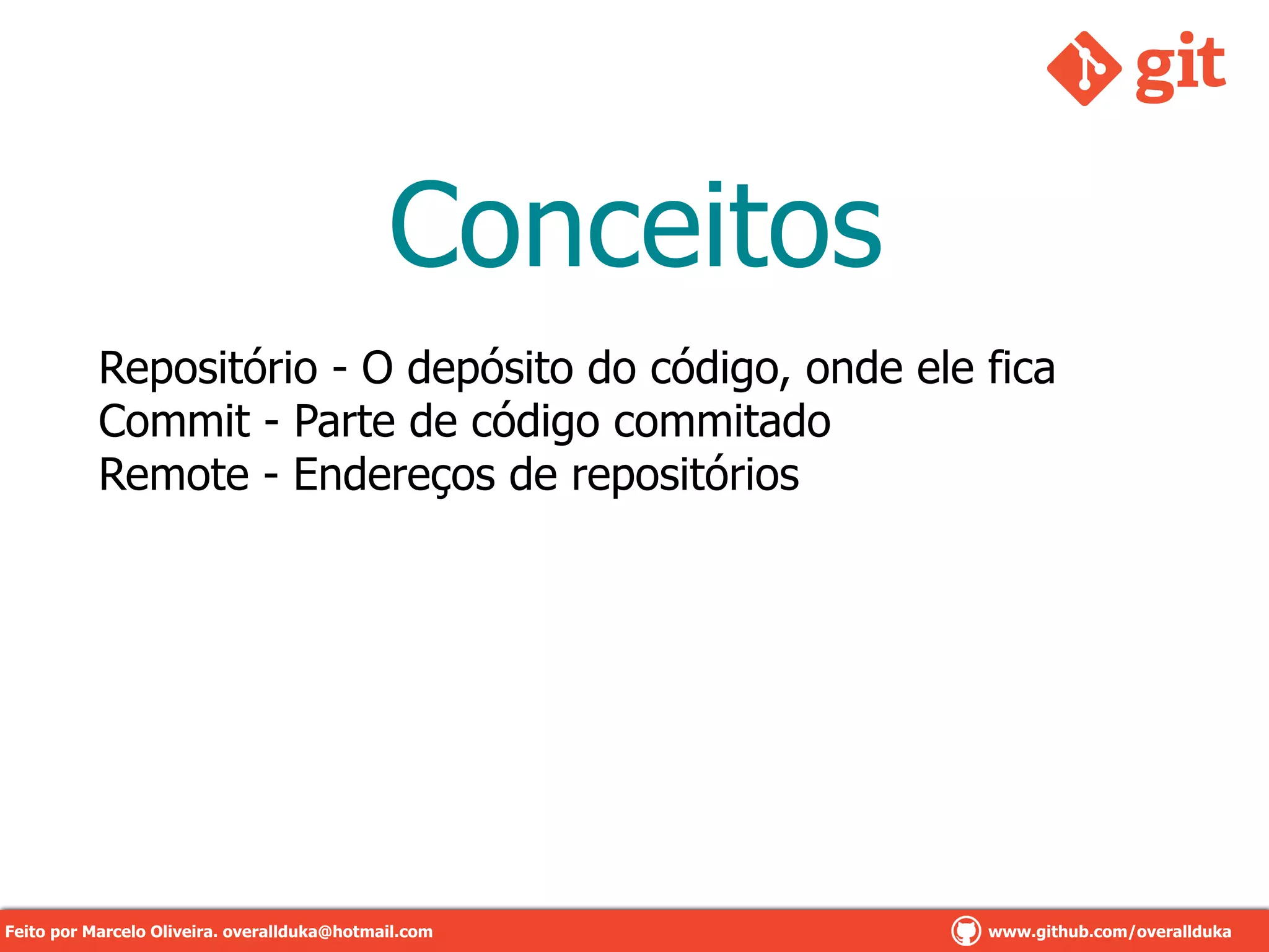 Conceitos
Repositório - O depósito do código, onde ele fica
Commit - Parte de código commitado
Remote - Endereços de repositórios
Feito por Marcelo Oliveira. overallduka@hotmail.com www.github.com/overalldukaFeito por Marcelo Oliveira. overallduka@hotmail.com www.github.com/overallduka
 