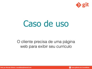 Caso de uso
O cliente precisa de uma página
web para exibir seu currículo
Feito por Marcelo Oliveira. overallduka@hotmail.com www.github.com/overalldukaFeito por Marcelo Oliveira. overallduka@hotmail.com www.github.com/overallduka
 