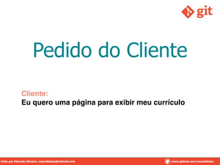 Pedido do Cliente
Cliente:!
Eu quero uma página para exibir meu currículo
Feito por Marcelo Oliveira. overallduka@hotmail.com www.github.com/overalldukaFeito por Marcelo Oliveira. overallduka@hotmail.com www.github.com/overallduka
 