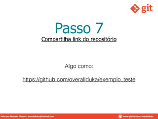 Passo 7
Compartilha link do repositório
Algo como:
!
https://github.com/overallduka/exemplo_teste
Feito por Marcelo Oliveira. overallduka@hotmail.com www.github.com/overalldukaFeito por Marcelo Oliveira. overallduka@hotmail.com www.github.com/overallduka
 