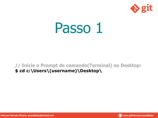 Passo 1
// Inicie o Prompt de comando(Terminal) no Desktop:
$ cd c:Users(username)Desktop
Feito por Marcelo Oliveira. overallduka@hotmail.com www.github.com/overalldukaFeito por Marcelo Oliveira. overallduka@hotmail.com www.github.com/overallduka
 