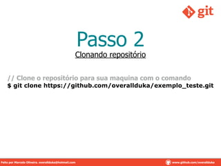 Passo 2
// Clone o repositório para sua maquina com o comando
$ git clone https://github.com/overallduka/exemplo_teste.git
Clonando repositório
Feito por Marcelo Oliveira. overallduka@hotmail.com www.github.com/overalldukaFeito por Marcelo Oliveira. overallduka@hotmail.com www.github.com/overallduka
 