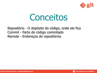 Conceitos
Repositório - O depósito do código, onde ele fica
Commit - Parte de código commitado
Remote - Endereços de repositórios
Feito por Marcelo Oliveira. overallduka@hotmail.com www.github.com/overalldukaFeito por Marcelo Oliveira. overallduka@hotmail.com www.github.com/overallduka
 