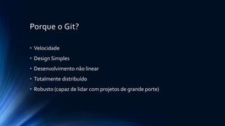 Porque o Git?
• Velocidade
• Design Simples
• Desenvolvimento não linear
• Totalmente distribuído
• Robusto (capaz de lidar com projetos de grande porte)
 