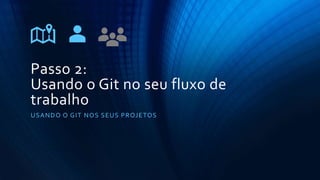 Passo 2:
Usando o Git no seu fluxo de
trabalho
USANDO O GIT NOS SEUS PROJETOS
 