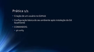 Prática 1/1
• Criação de um usuário no GitHub
• Configuração básica do seu ambiente após instalação do Git
localmente
• COMANDOS:
• git config
 