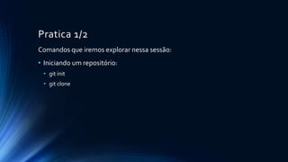 Pratica 1/2
Comandos que iremos explorar nessa sessão:
• Iniciando um repositório:
• git init
• git clone
 
