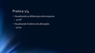 Pratica 1/4
• Visualizando as diferenças entre arquivos
• git diff
• Visualizando histórico de alterações
• git log
 