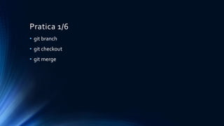 Pratica 1/6
• git branch
• git checkout
• git merge
 