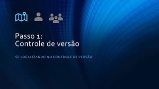 Passo 1:
Controle de versão
SE LOCALIZANDO NO CONTROLE DE VERSÃO
 