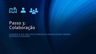Passo 3:
Colaboração
USANDO O GIT NOS SEUS PROJETOS ENVOLVENDO VÁRIOS
DESENVOLVEDORES
 