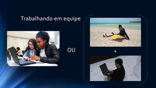 Trabalhando em equipe
OU +
 